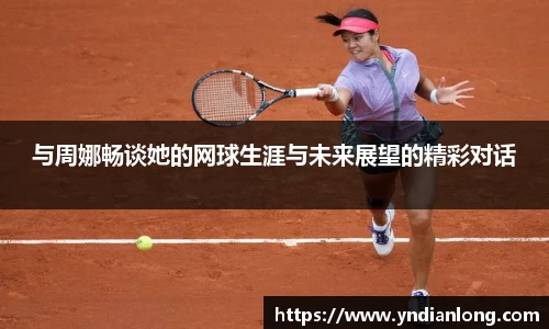 与周娜畅谈她的网球生涯与未来展望的精彩对话