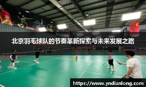 北京羽毛球队的节奏革新探索与未来发展之路