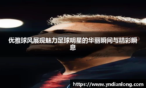 优雅球风展现魅力足球明星的华丽瞬间与精彩瞬息