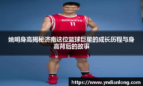 姚明身高揭秘济南这位篮球巨星的成长历程与身高背后的故事