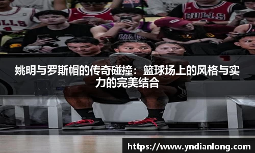 姚明与罗斯帽的传奇碰撞：篮球场上的风格与实力的完美结合