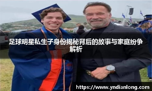 足球明星私生子身份揭秘背后的故事与家庭纷争解析