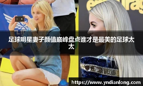 足球明星妻子颜值巅峰盘点谁才是最美的足球太太