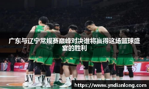 广东与辽宁常规赛巅峰对决谁将赢得这场篮球盛宴的胜利