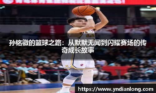 孙铭徽的篮球之路：从默默无闻到闪耀赛场的传奇成长故事
